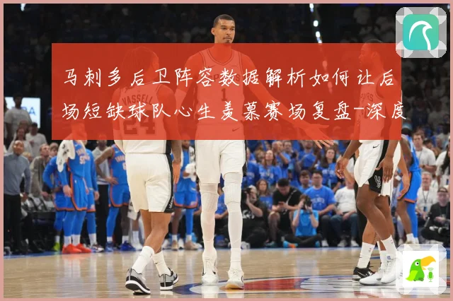 马刺多后卫阵容数据解析如何让后场短缺球队心生羡慕赛场复盘-深度解析