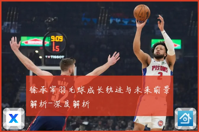 徐承宰羽毛球成长轨迹与未来前景解析-深度解析