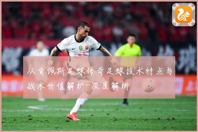 从肯佩斯足球传奇足球技术特点与战术价值解析-深度解析