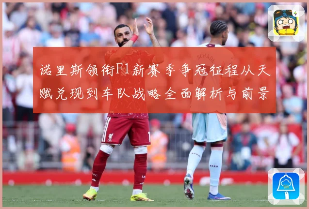 诺里斯领衔F1新赛季争冠征程从天赋兑现到车队战略全面解析与前景展望-深度解析