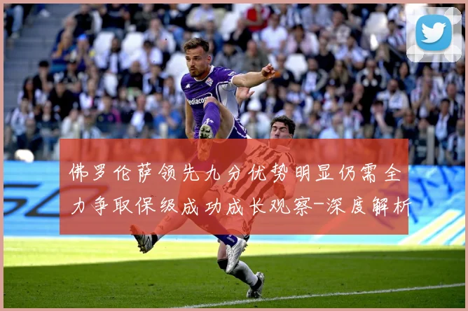 佛罗伦萨领先九分优势明显仍需全力争取保级成功成长观察-深度解析