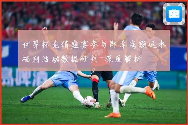 世界杯竞猜盛宴参与即享高额返水福利活动数据研判-深度解析