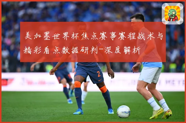 美加墨世界杯焦点赛事赛程战术与精彩看点数据研判-深度解析