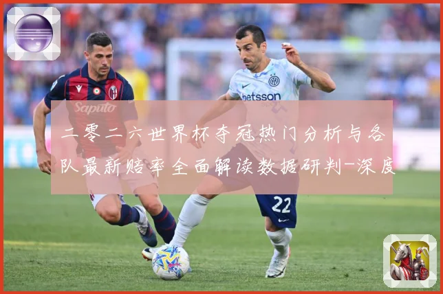 二零二六世界杯夺冠热门分析与各队最新赔率全面解读数据研判-深度解析