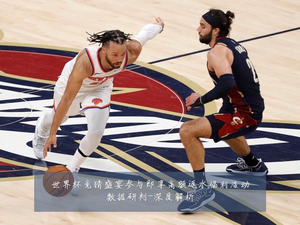 世界杯竞猜盛宴参与即享高额返水福利活动数据研判-深度解析