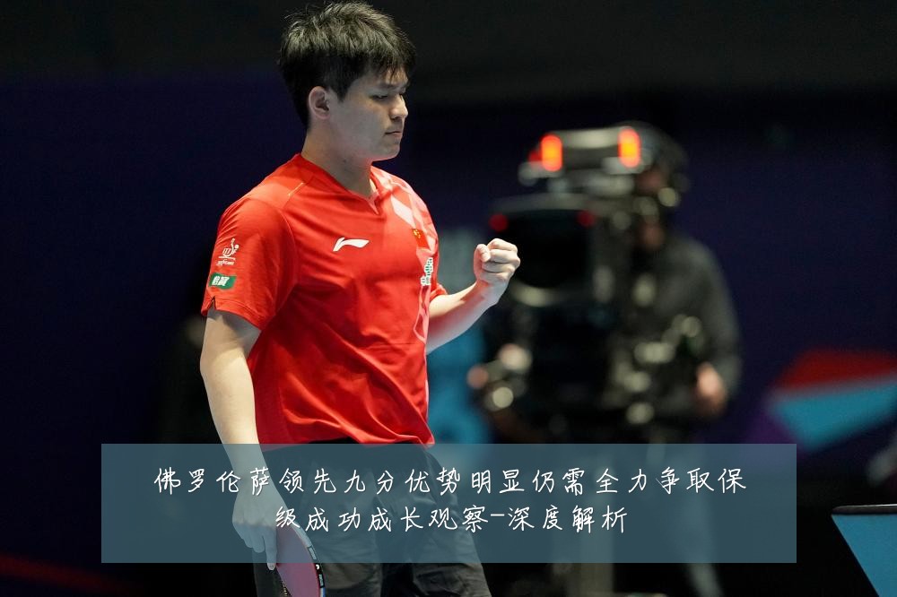 佛罗伦萨领先九分优势明显仍需全力争取保级成功成长观察-深度解析