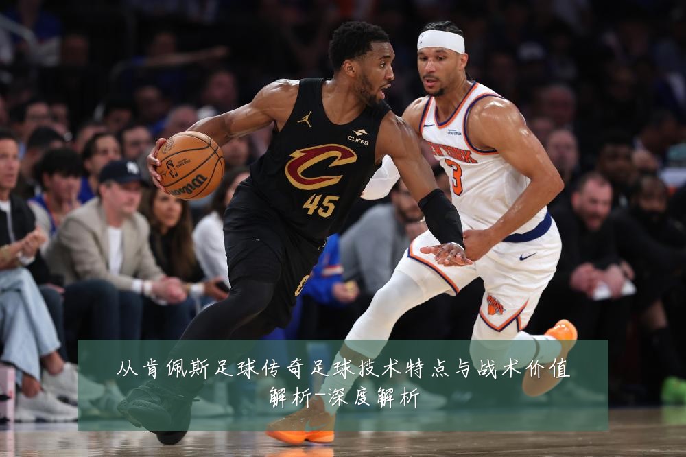 从肯佩斯足球传奇足球技术特点与战术价值解析-深度解析