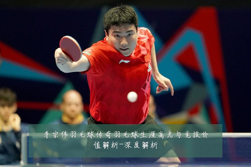 李宗伟羽毛球传奇羽毛球生涯高光与竞技价值解析-深度解析