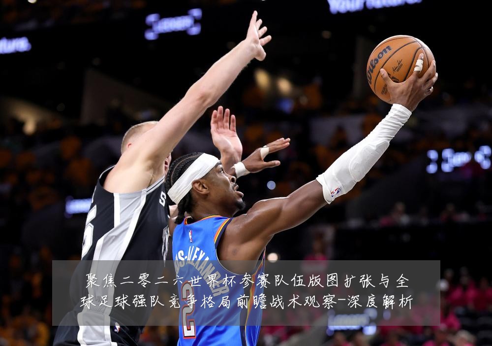 聚焦二零二六世界杯参赛队伍版图扩张与全球足球强队竞争格局前瞻战术观察-深度解析
