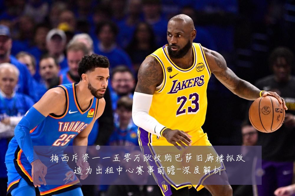 梅西斥资一一五零万欧收购巴萨旧廊楼拟改造为出租中心赛事前瞻-深度解析