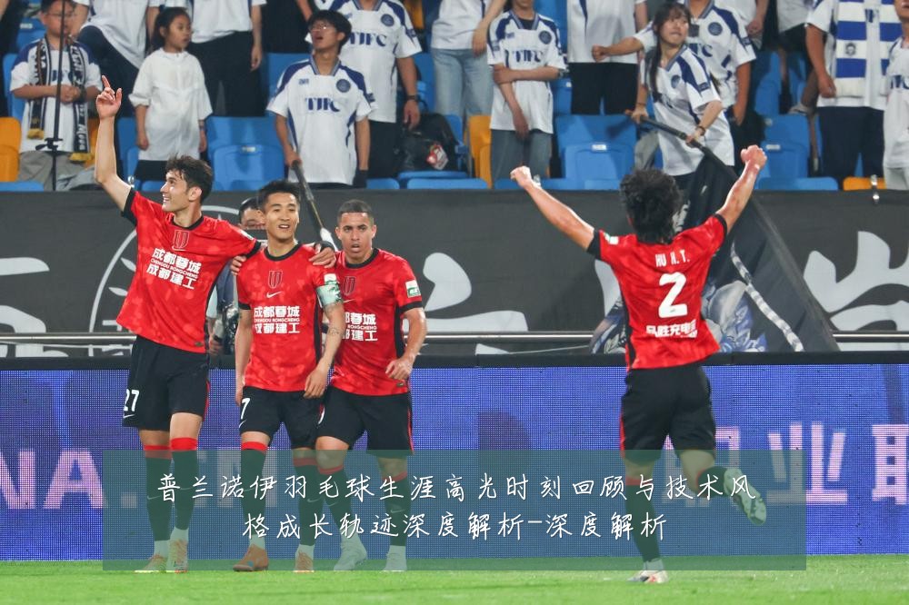 普兰诺伊羽毛球生涯高光时刻回顾与技术风格成长轨迹深度解析-深度解析