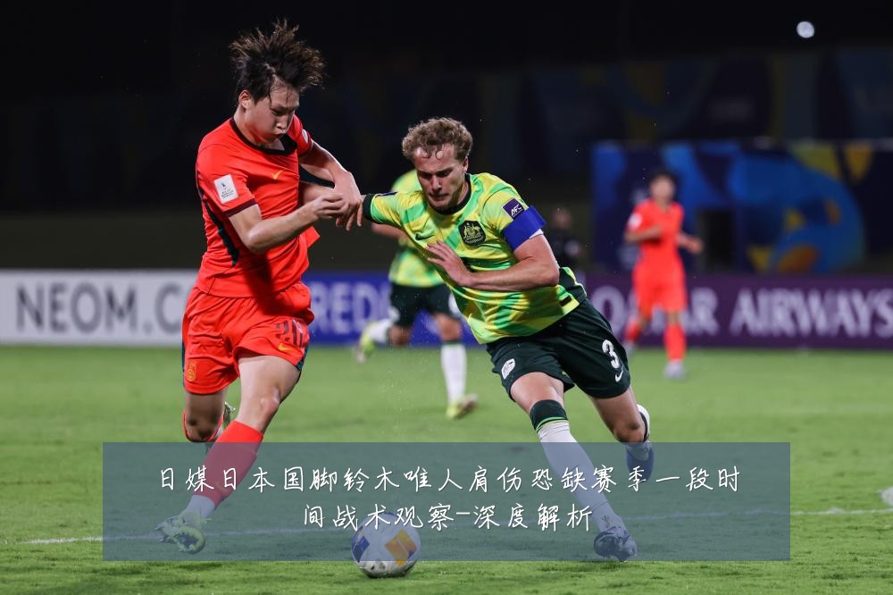 日媒日本国脚铃木唯人肩伤恐缺赛季一段时间战术观察-深度解析